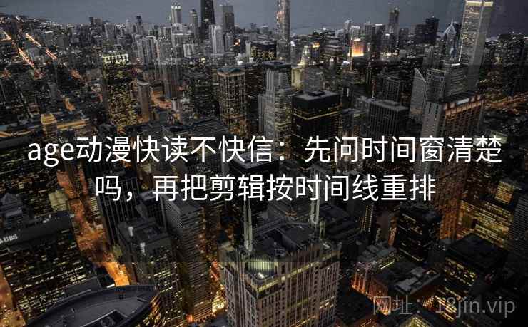 age动漫快读不快信:先问时间窗清楚吗,再把剪辑按时间线重排 第2张 age动漫快读不快信:先问时间窗清楚吗,再把剪辑按时间线重排 第2张