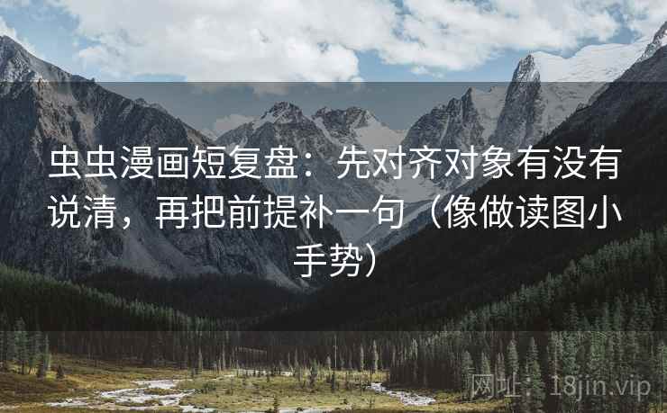 虫虫漫画短复盘:先对齐对象有没有说清,再把前提补一句(像做读图小手势)