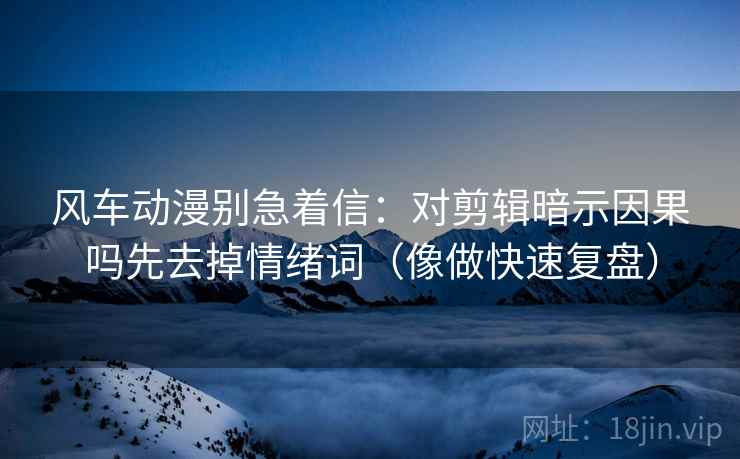 风车动漫别急着信:对剪辑暗示因果吗先去掉情绪词(像做快速复盘) 第2张 风车动漫别急着信:对剪辑暗示因果吗先去掉情绪词(像做快速复盘) 第2张