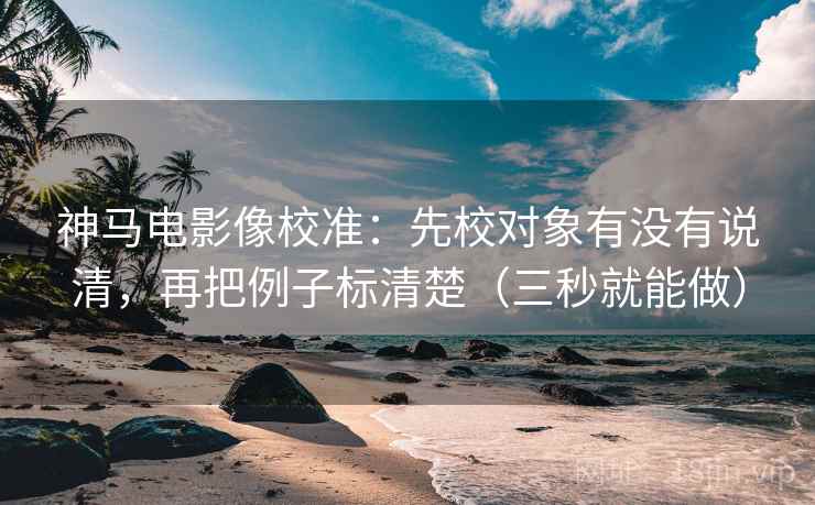 神马电影像校准:先校对象有没有说清,再把例子标清楚(三秒就能做) 第2张 神马电影像校准:先校对象有没有说清,再把例子标清楚(三秒就能做) 第2张