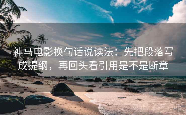 神马电影换句话说读法：先把段落写成提纲，再回头看引用是不是断章