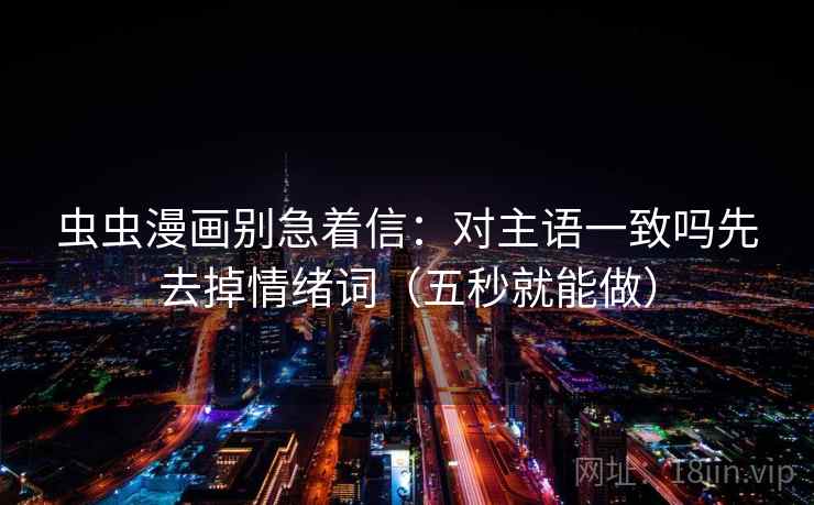 虫虫漫画别急着信:对主语一致吗先去掉情绪词(五秒就能做)