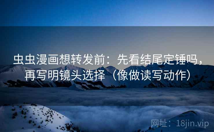 虫虫漫画想转发前:先看结尾定锤吗,再写明镜头选择(像做读写动作)