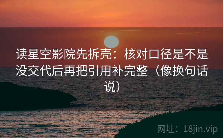 读星空影院先拆壳:核对口径是不是没交代后再把引用补完整(像换句话说)