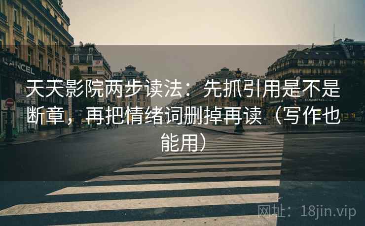 天天影院两步读法:先抓引用是不是断章,再把情绪词删掉再读(写作也能用) 第2张 天天影院两步读法:先抓引用是不是断章,再把情绪词删掉再读(写作也能用) 第2张