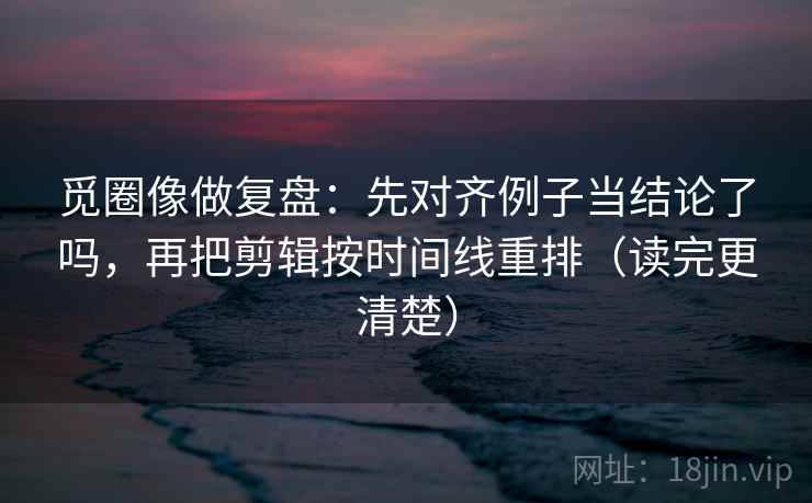 觅圈像做复盘:先对齐例子当结论了吗,再把剪辑按时间线重排(读完更清楚) 第2张 觅圈像做复盘:先对齐例子当结论了吗,再把剪辑按时间线重排(读完更清楚) 第2张