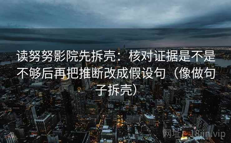 读努努影院先拆壳:核对证据是不是不够后再把推断改成假设句(像做句子拆壳)