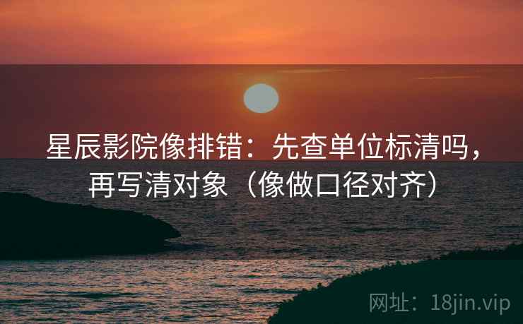 星辰影院像排错:先查单位标清吗,再写清对象(像做口径对齐) 第2张 星辰影院像排错:先查单位标清吗,再写清对象(像做口径对齐) 第2张
