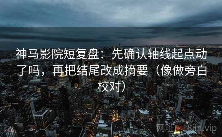 神马影院短复盘:先确认轴线起点动了吗,再把结尾改成摘要(像做旁白校对)
