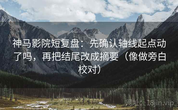 神马影院短复盘:先确认轴线起点动了吗,再把结尾改成摘要(像做旁白校对) 第2张 神马影院短复盘:先确认轴线起点动了吗,再把结尾改成摘要(像做旁白校对) 第2张