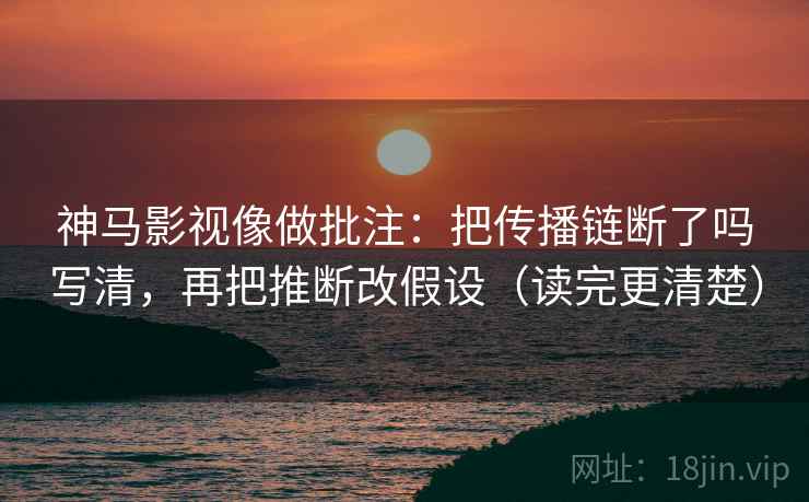 神马影视像做批注:把传播链断了吗写清,再把推断改假设(读完更清楚)