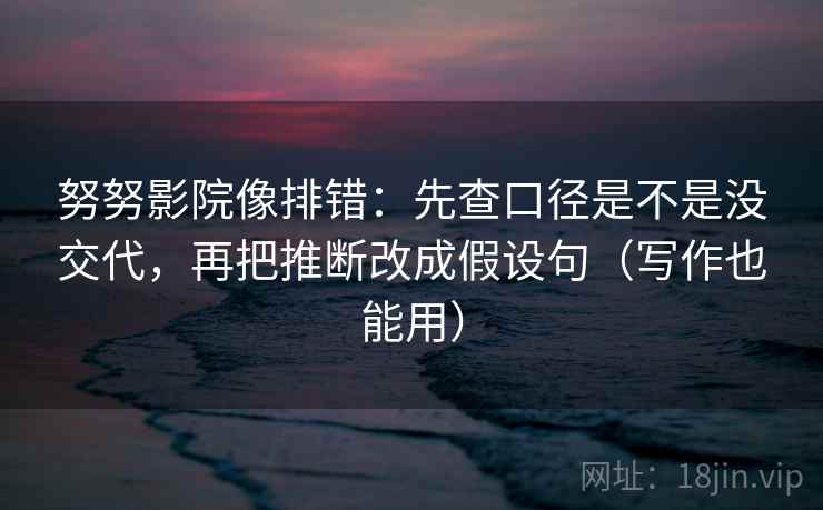 努努影院像排错:先查口径是不是没交代,再把推断改成假设句(写作也能用) 第2张 努努影院像排错:先查口径是不是没交代,再把推断改成假设句(写作也能用) 第2张