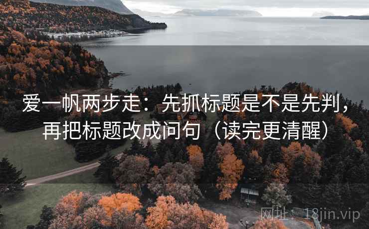 爱一帆两步走:先抓标题是不是先判,再把标题改成问句(读完更清醒) 第2张 爱一帆两步走:先抓标题是不是先判,再把标题改成问句(读完更清醒) 第2张