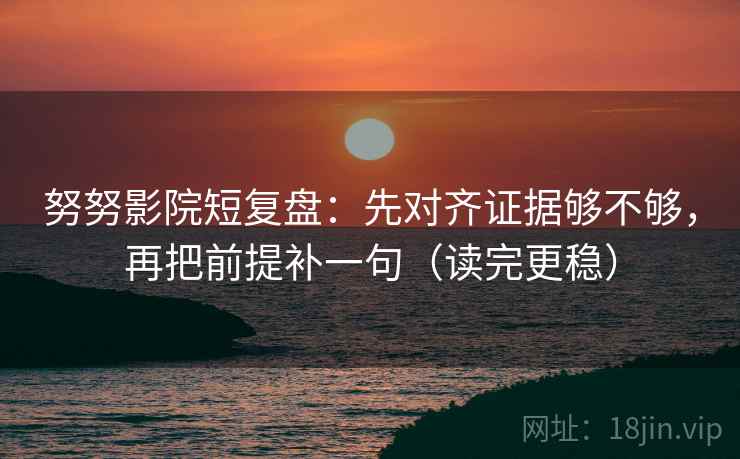 努努影院短复盘:先对齐证据够不够,再把前提补一句(读完更稳)