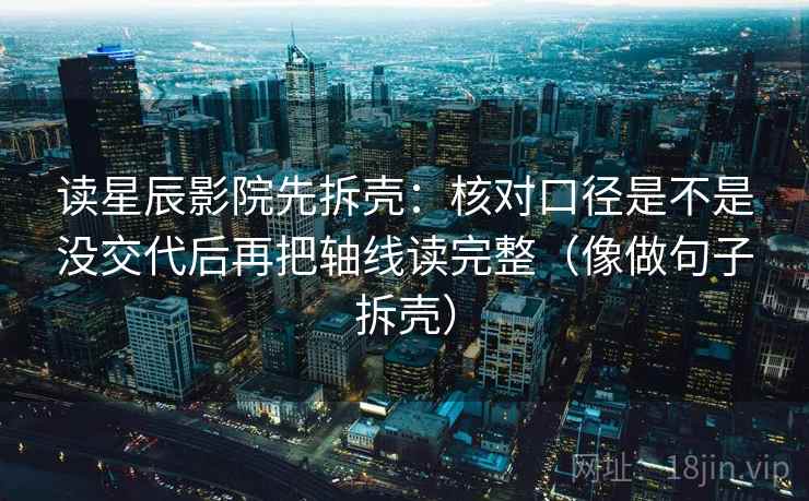 读星辰影院先拆壳:核对口径是不是没交代后再把轴线读完整(像做句子拆壳) 第2张 读星辰影院先拆壳:核对口径是不是没交代后再把轴线读完整(像做句子拆壳) 第2张
