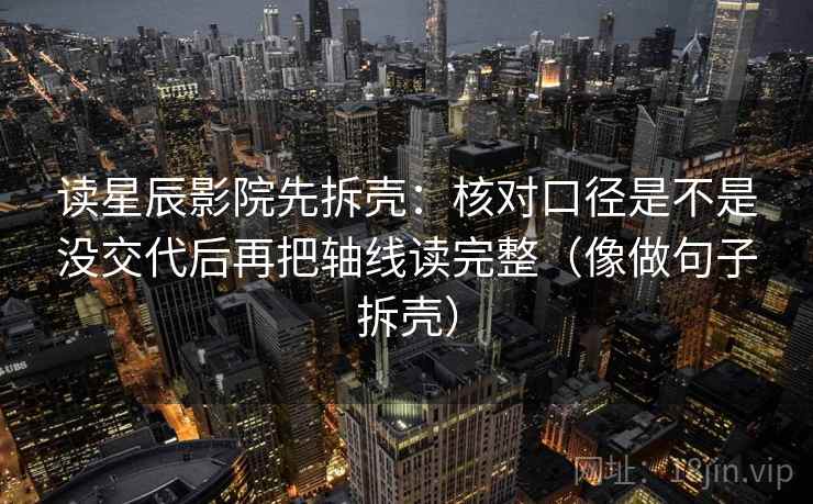 读星辰影院先拆壳:核对口径是不是没交代后再把轴线读完整(像做句子拆壳)
