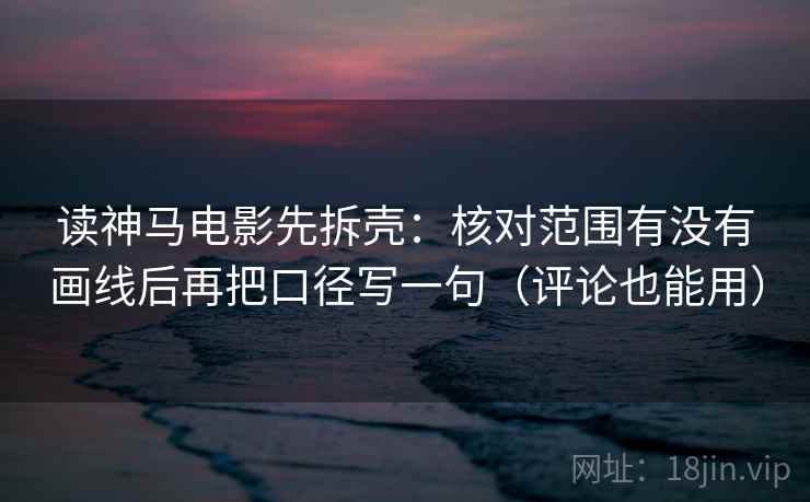 读神马电影先拆壳:核对范围有没有画线后再把口径写一句(评论也能用)