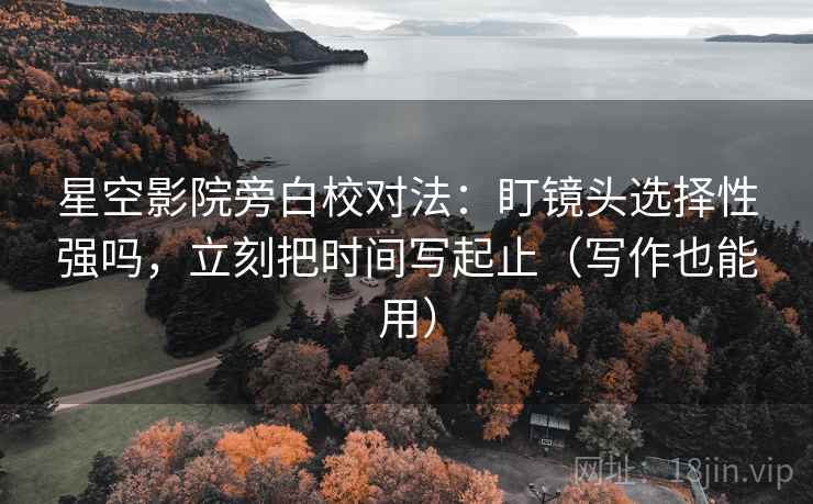 星空影院旁白校对法:盯镜头选择性强吗,立刻把时间写起止(写作也能用) 第2张 星空影院旁白校对法:盯镜头选择性强吗,立刻把时间写起止(写作也能用) 第2张