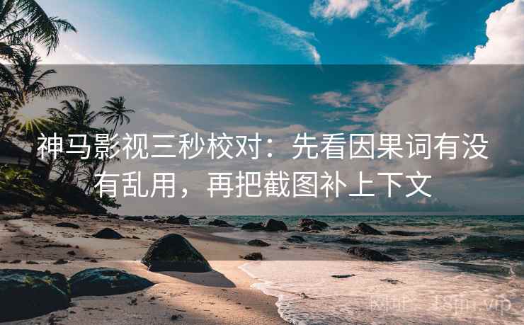 神马影视三秒校对:先看因果词有没有乱用,再把截图补上下文