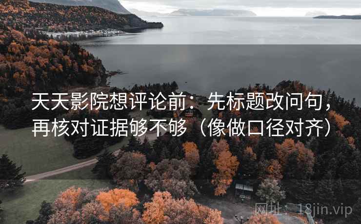 天天影院想评论前:先标题改问句,再核对证据够不够(像做口径对齐)