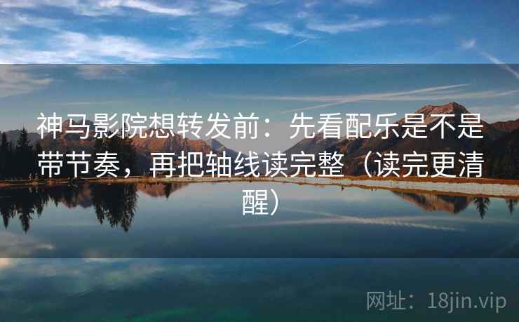 神马影院想转发前:先看配乐是不是带节奏,再把轴线读完整(读完更清醒)