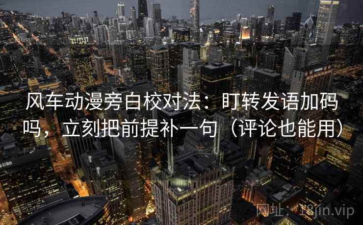 风车动漫旁白校对法:盯转发语加码吗,立刻把前提补一句(评论也能用) 第2张 风车动漫旁白校对法:盯转发语加码吗,立刻把前提补一句(评论也能用) 第2张