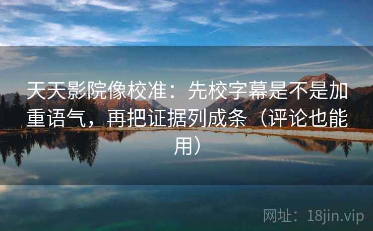 天天影院像校准:先校字幕是不是加重语气,再把证据列成条(评论也能用) 第2张 天天影院像校准:先校字幕是不是加重语气,再把证据列成条(评论也能用) 第2张
