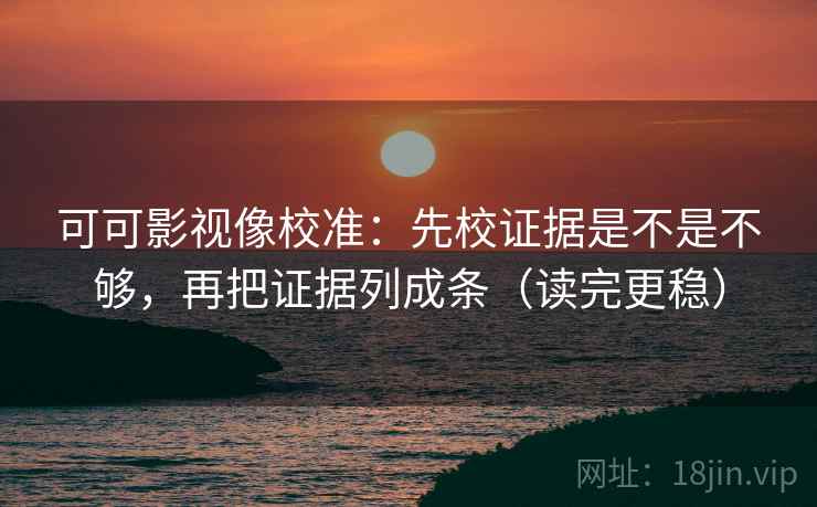 可可影视像校准:先校证据是不是不够,再把证据列成条(读完更稳)