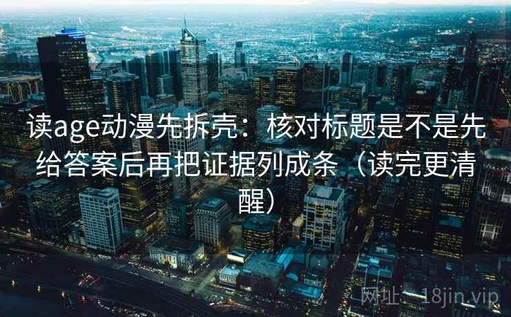 读age动漫先拆壳:核对标题是不是先给答案后再把证据列成条(读完更清醒) 第2张 读age动漫先拆壳:核对标题是不是先给答案后再把证据列成条(读完更清醒) 第2张