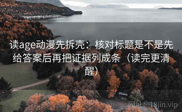 读age动漫先拆壳:核对标题是不是先给答案后再把证据列成条(读完更清醒)