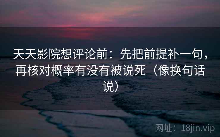 天天影院想评论前:先把前提补一句,再核对概率有没有被说死(像换句话说)