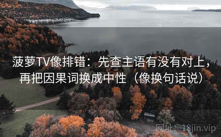 菠萝TV像排错:先查主语有没有对上,再把因果词换成中性(像换句话说)
