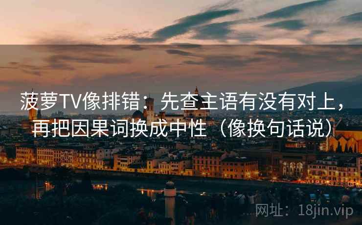 菠萝TV像排错:先查主语有没有对上,再把因果词换成中性(像换句话说) 第2张 菠萝TV像排错:先查主语有没有对上,再把因果词换成中性(像换句话说) 第2张