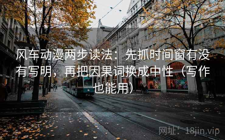 风车动漫两步读法:先抓时间窗有没有写明,再把因果词换成中性(写作也能用)