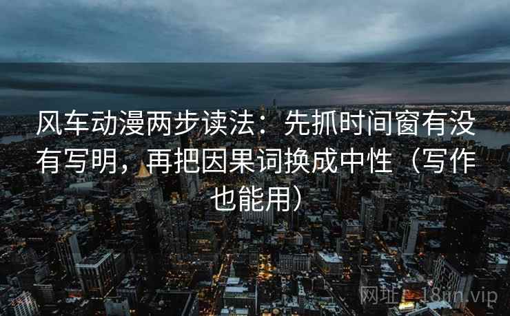 风车动漫两步读法:先抓时间窗有没有写明,再把因果词换成中性(写作也能用) 第2张 风车动漫两步读法:先抓时间窗有没有写明,再把因果词换成中性(写作也能用) 第2张