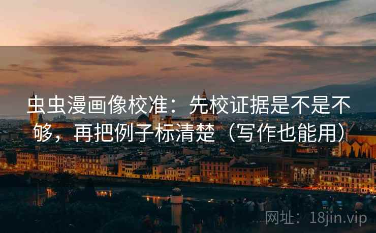 虫虫漫画像校准:先校证据是不是不够,再把例子标清楚(写作也能用)