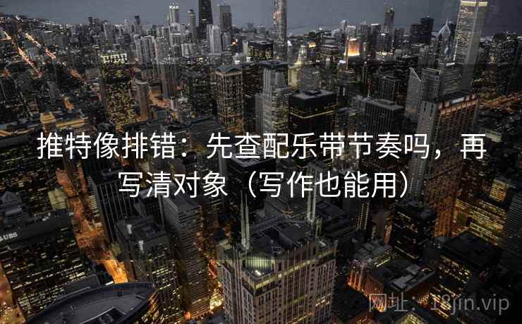 推特像排错:先查配乐带节奏吗,再写清对象(写作也能用) 第2张 推特像排错:先查配乐带节奏吗,再写清对象(写作也能用) 第2张