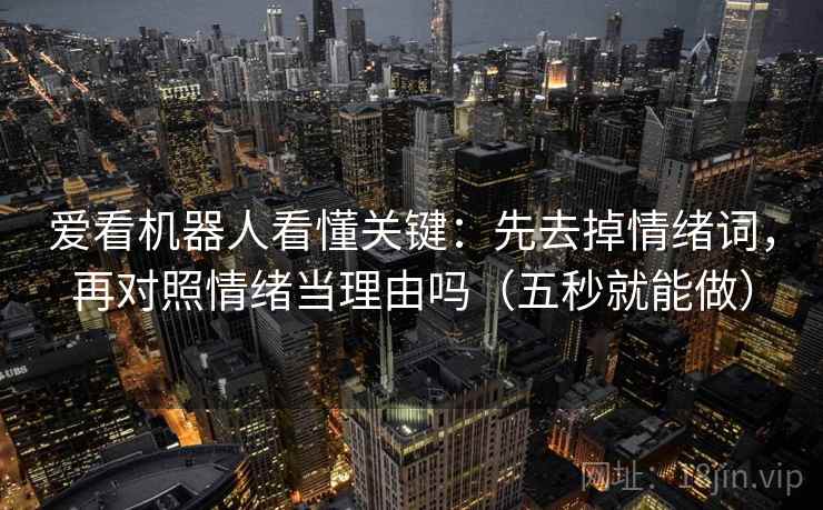 爱看机器人看懂关键:先去掉情绪词,再对照情绪当理由吗(五秒就能做) 第2张 爱看机器人看懂关键:先去掉情绪词,再对照情绪当理由吗(五秒就能做) 第2张