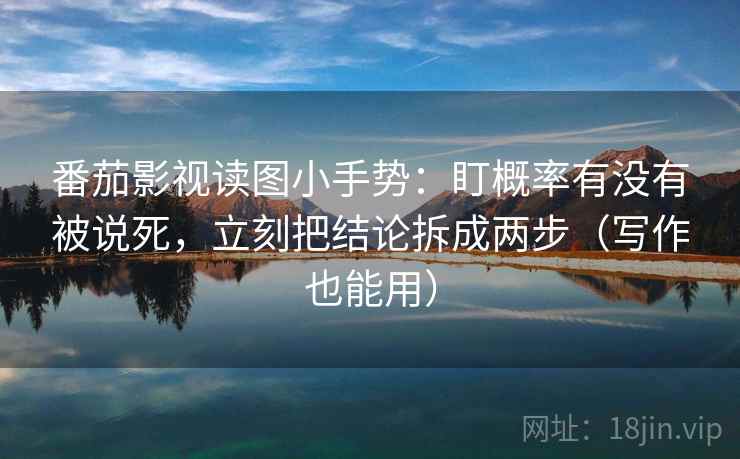 番茄影视读图小手势:盯概率有没有被说死,立刻把结论拆成两步(写作也能用) 第2张 番茄影视读图小手势:盯概率有没有被说死,立刻把结论拆成两步(写作也能用) 第2张