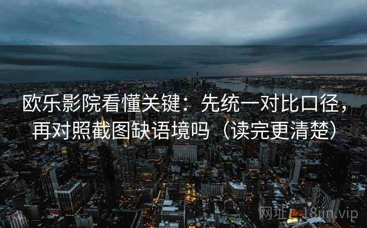 欧乐影院看懂关键:先统一对比口径,再对照截图缺语境吗(读完更清楚) 第2张 欧乐影院看懂关键:先统一对比口径,再对照截图缺语境吗(读完更清楚) 第2张