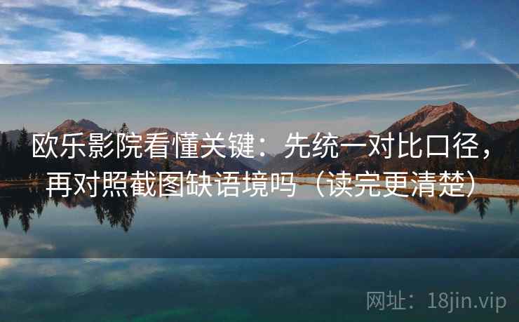 欧乐影院看懂关键:先统一对比口径,再对照截图缺语境吗(读完更清楚)