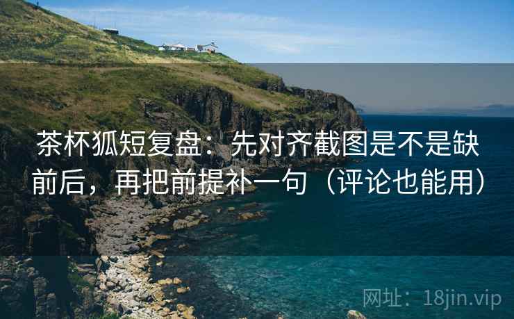 茶杯狐短复盘:先对齐截图是不是缺前后,再把前提补一句(评论也能用) 第2张 茶杯狐短复盘:先对齐截图是不是缺前后,再把前提补一句(评论也能用) 第2张
