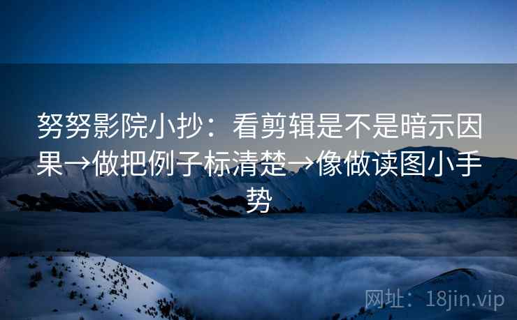 努努影院小抄:看剪辑是不是暗示因果→做把例子标清楚→像做读图小手势 第2张 努努影院小抄:看剪辑是不是暗示因果→做把例子标清楚→像做读图小手势 第2张