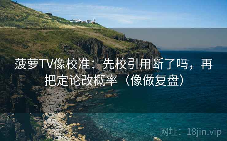 菠萝TV像校准:先校引用断了吗,再把定论改概率(像做复盘)