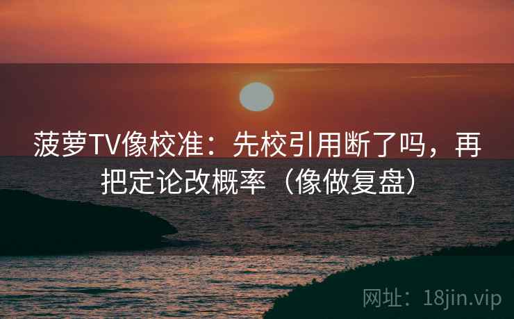 菠萝TV像校准:先校引用断了吗,再把定论改概率(像做复盘) 第2张 菠萝TV像校准:先校引用断了吗,再把定论改概率(像做复盘) 第2张