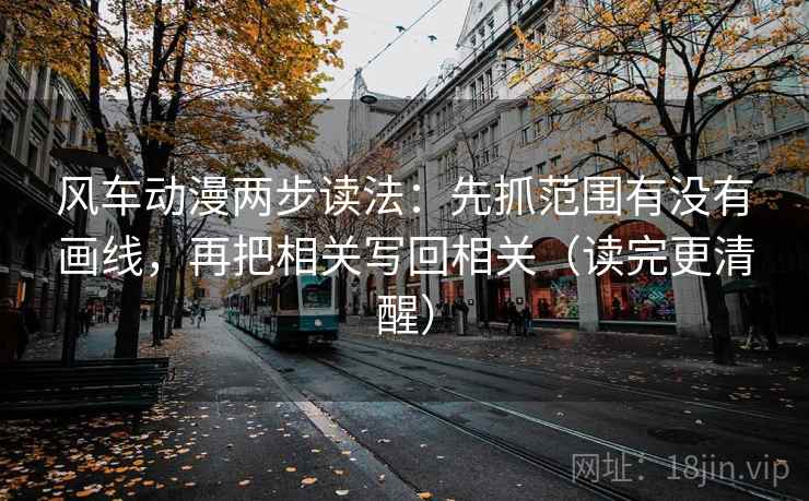 风车动漫两步读法：先抓范围有没有画线，再把相关写回相关（读完更清醒）