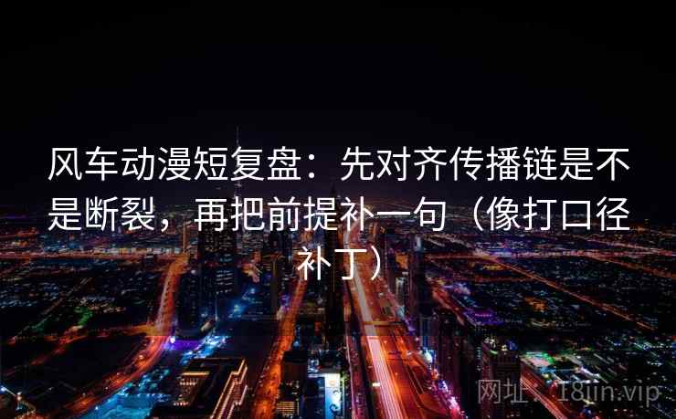 风车动漫短复盘:先对齐传播链是不是断裂,再把前提补一句(像打口径补丁)
