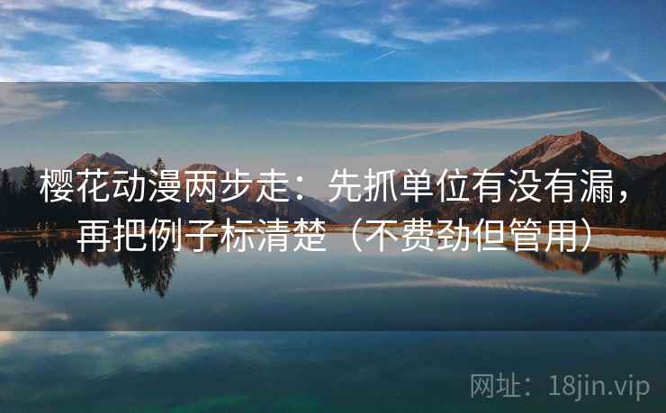 樱花动漫两步走:先抓单位有没有漏,再把例子标清楚(不费劲但管用)