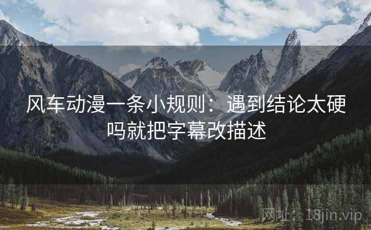 风车动漫一条小规则:遇到结论太硬吗就把字幕改描述 第2张 风车动漫一条小规则:遇到结论太硬吗就把字幕改描述 第2张