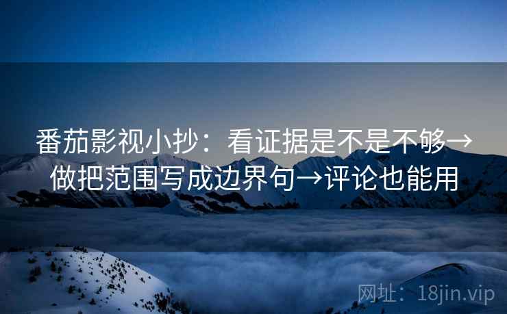 番茄影视小抄：看证据是不是不够→做把范围写成边界句→评论也能用